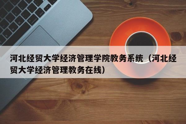 河北经贸大学经济管理学院教务系统（河北经贸大学经济管理教务在线）