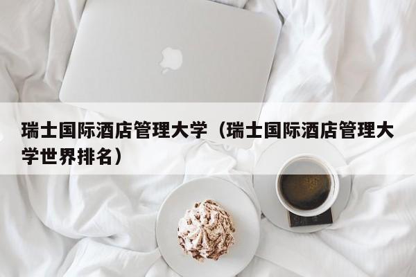 瑞士国际酒店管理大学（瑞士国际酒店管理大学世界排名）