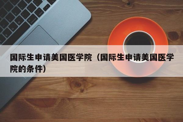国际生申请美国医学院（国际生申请美国医学院的条件）