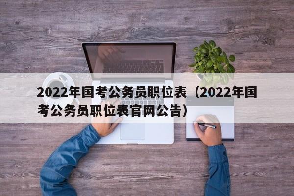 2022年国考公务员职位表（2022年国考公务员职位表官网公告）