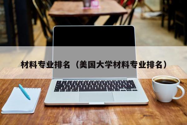 材料专业排名（美国大学材料专业排名）