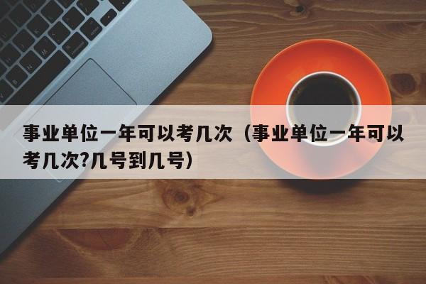 事业单位一年可以考几次（事业单位一年可以考几次?几号到几号）