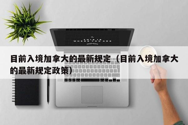 目前入境加拿大的最新规定（目前入境加拿大的最新规定政策）