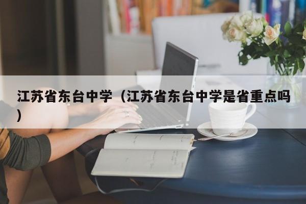 江苏省东台中学（江苏省东台中学是省重点吗）