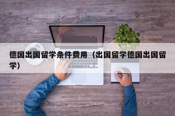 德国出国留学条件费用（出国留学德国出国留学）