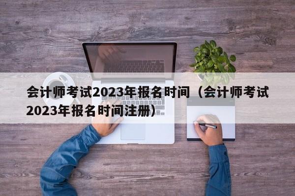 会计师考试2023年报名时间（会计师考试2023年报名时间注册）