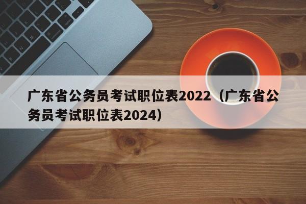 广东省公务员考试职位表2022（广东省公务员考试职位表2024）
