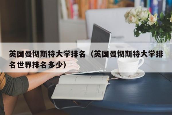 英国曼彻斯特大学排名（英国曼彻斯特大学排名世界排名多少）