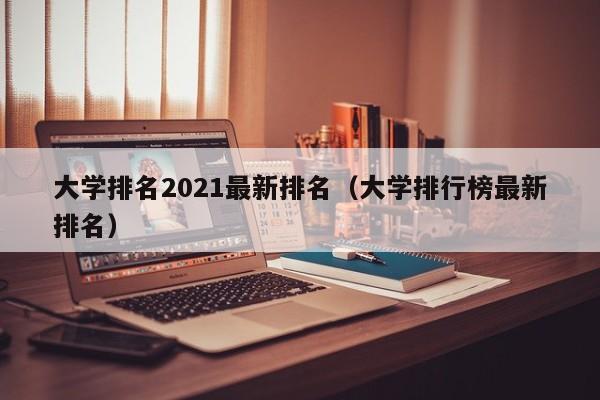 大学排名2021最新排名（大学排行榜最新排名）