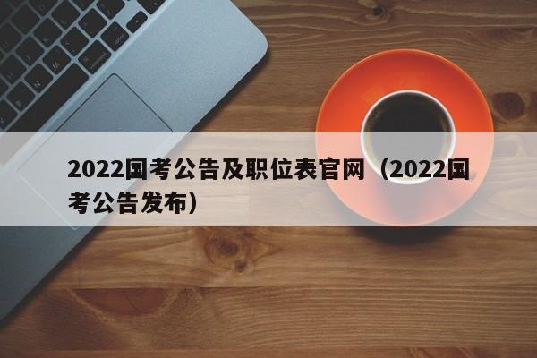 2022国考公告及职位表官网（2022国考公告发布）