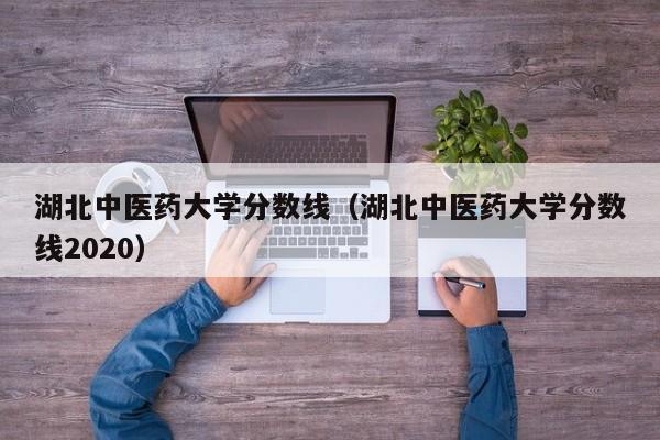 湖北中医药大学分数线（湖北中医药大学分数线2020）