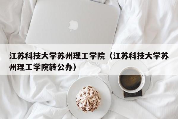 江苏科技大学苏州理工学院（江苏科技大学苏州理工学院转公办）