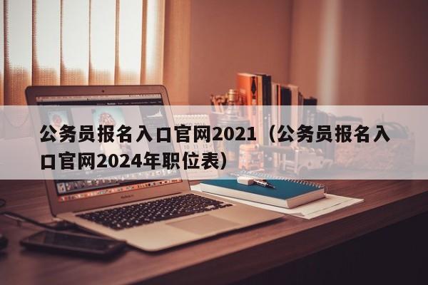 公务员报名入口官网2021（公务员报名入口官网2024年职位表）