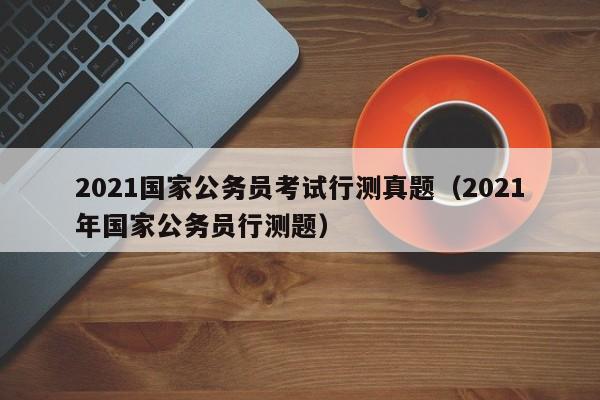 2021国家公务员考试行测真题（2021年国家公务员行测题）