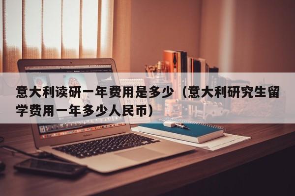 意大利读研一年费用是多少（意大利研究生留学费用一年多少人民币）