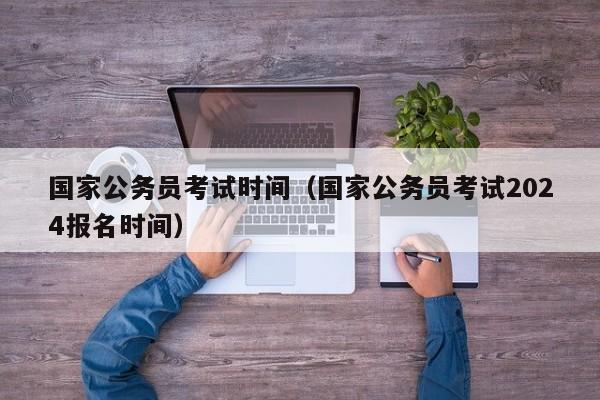 国家公务员考试时间（国家公务员考试2024报名时间）