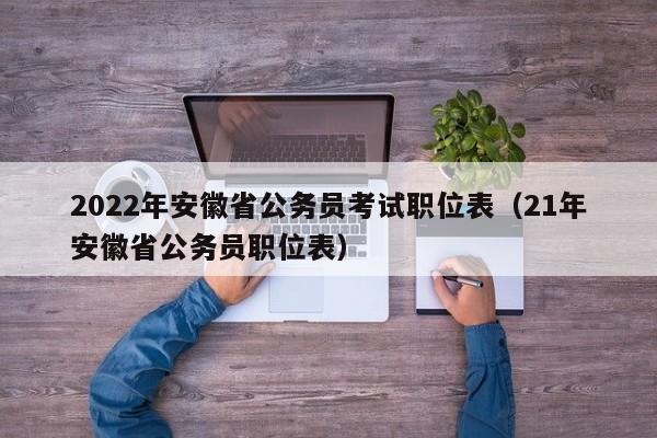 2022年安徽省公务员考试职位表（21年安徽省公务员职位表）