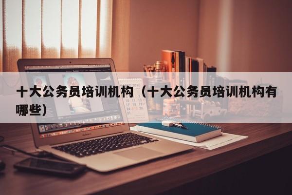十大公务员培训机构（十大公务员培训机构有哪些）