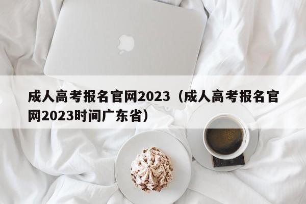 成人高考报名官网2023（成人高考报名官网2023时间广东省）