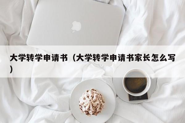 大学转学申请书（大学转学申请书家长怎么写）