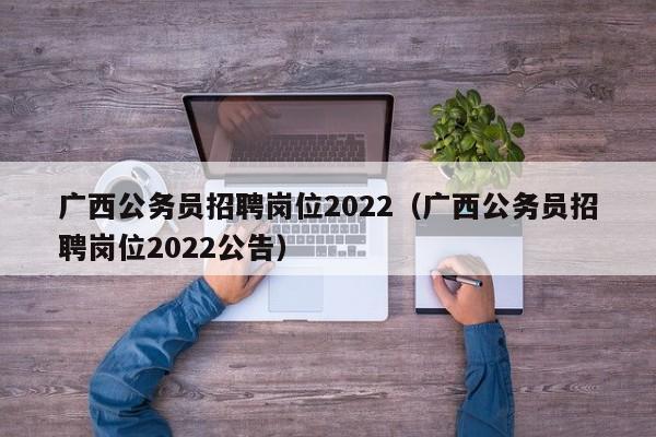 广西公务员招聘岗位2022（广西公务员招聘岗位2022公告）