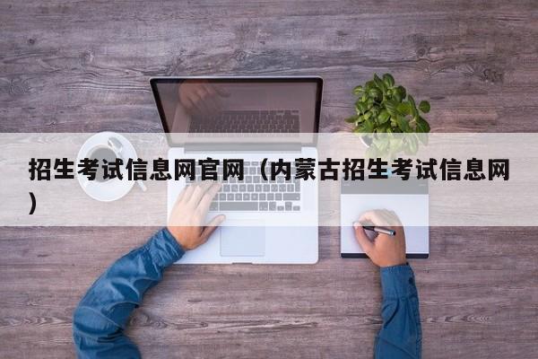 招生考试信息网官网（内蒙古招生考试信息网）