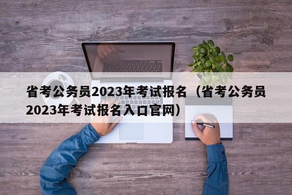 省考公务员2023年考试报名（省考公务员2023年考试报名入口官网）