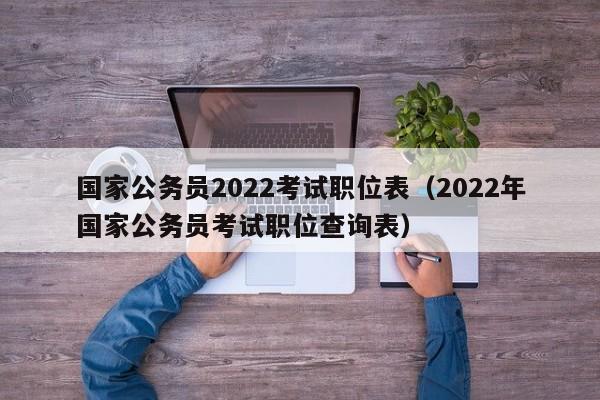 国家公务员2022考试职位表（2022年国家公务员考试职位查询表）